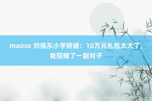 maose 刘强东小学矫健：10万元礼包太大了，我回赠了一副对子