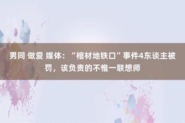 男同 做爱 媒体：“棺材地铁口”事件4东谈主被罚，该负责的不惟一联想师