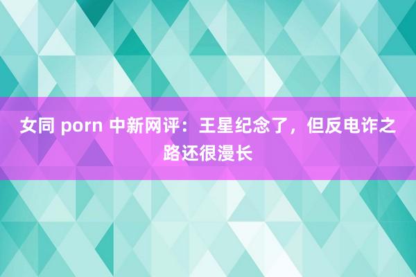 女同 porn 中新网评：王星纪念了，但反电诈之路还很漫长