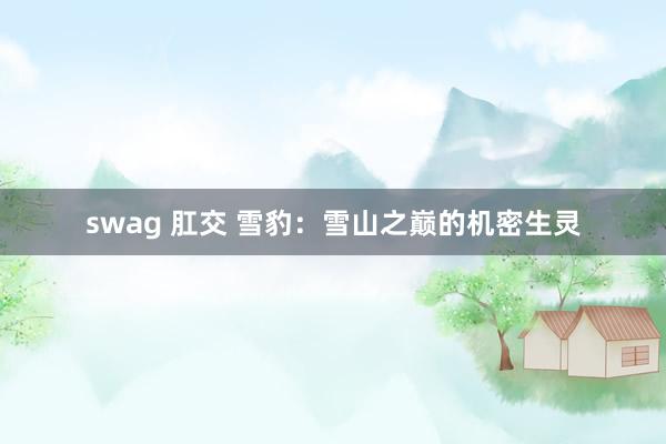 swag 肛交 雪豹：雪山之巅的机密生灵