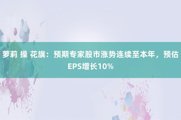 萝莉 操 花旗：预期专家股市涨势连续至本年，预估EPS增长10%