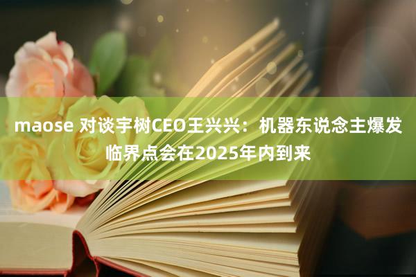 maose 对谈宇树CEO王兴兴：机器东说念主爆发临界点会在2025年内到来