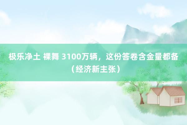 极乐净土 裸舞 3100万辆，这份答卷含金量都备（经济新主张）