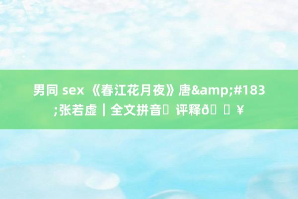 男同 sex 《春江花月夜》唐&#183;张若虚｜全文拼音➕评释🔥