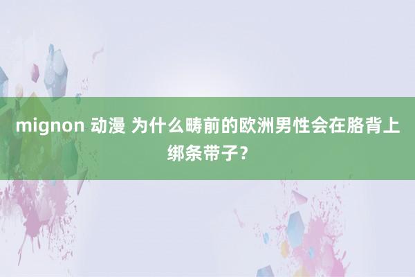 mignon 动漫 为什么畴前的欧洲男性会在胳背上绑条带子？