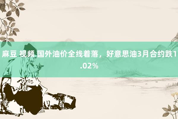 麻豆 视频 国外油价全线着落，好意思油3月合约跌1.02%