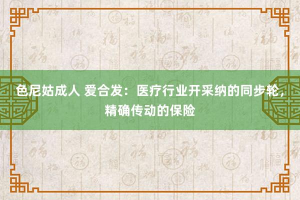 色尼姑成人 爱合发：医疗行业开采纳的同步轮，精确传动的保险