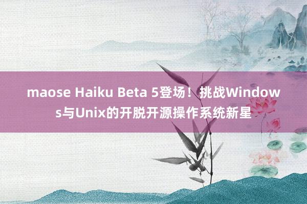 maose Haiku Beta 5登场！挑战Windows与Unix的开脱开源操作系统新星