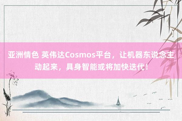 亚洲情色 英伟达Cosmos平台，让机器东说念主动起来，具身智能或将加快迭代！