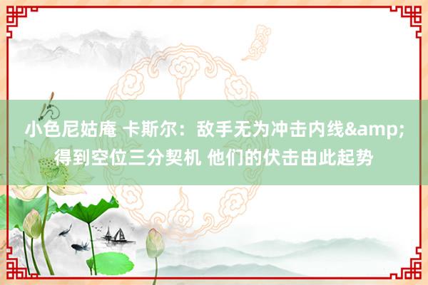 小色尼姑庵 卡斯尔：敌手无为冲击内线&得到空位三分契机 他们的伏击由此起势