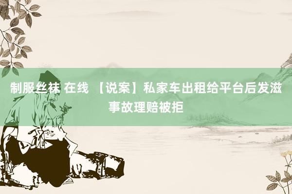 制服丝袜 在线 【说案】私家车出租给平台后发滋事故理赔被拒