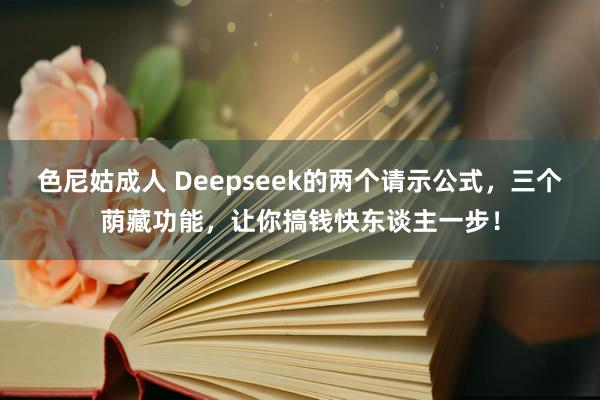 色尼姑成人 Deepseek的两个请示公式，三个荫藏功能，让你搞钱快东谈主一步！