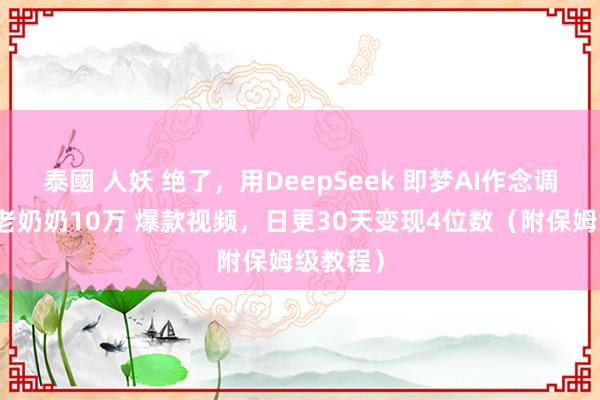 泰國 人妖 绝了，用DeepSeek 即梦AI作念调理海报老奶奶10万 爆款视频，日更30天变现4位数（附保姆级教程）