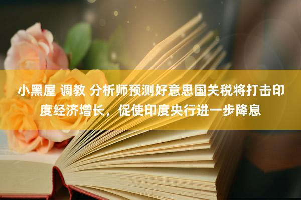 小黑屋 调教 分析师预测好意思国关税将打击印度经济增长，促使印度央行进一步降息