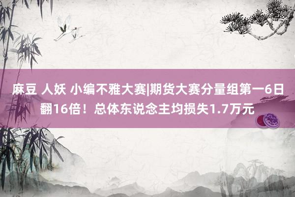 麻豆 人妖 小编不雅大赛|期货大赛分量组第一6日翻16倍！总体东说念主均损失1.7万元