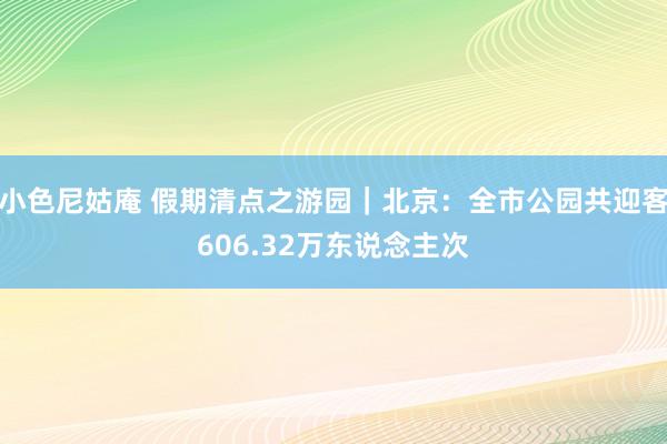 小色尼姑庵 假期清点之游园｜北京：全市公园共迎客606.32万东说念主次