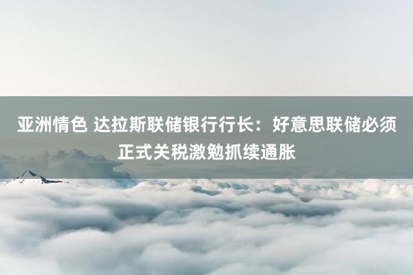 亚洲情色 达拉斯联储银行行长：好意思联储必须正式关税激勉抓续通胀