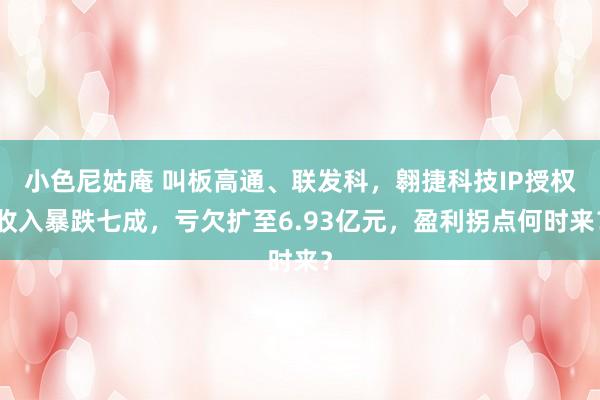 小色尼姑庵 叫板高通、联发科，翱捷科技IP授权收入暴跌七成，亏欠扩至6.93亿元，盈利拐点何时来？