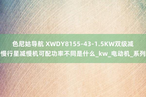 色尼姑导航 XWDY8155-43-1.5KW双级减慢行星减慢机可配功率不同是什么_kw_电动机_系列